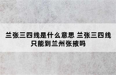 兰张三四线是什么意思 兰张三四线只能到兰州张掖吗